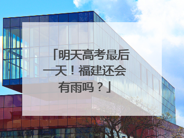 明天高考最后一天！福建还会有雨吗？