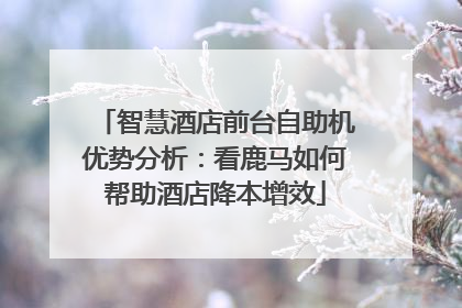智慧酒店前台自助机优势分析：看鹿马如何帮助酒店降本增效