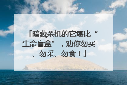 暗藏杀机的它堪比“生命盲盒”，劝你勿买、勿采、勿食！