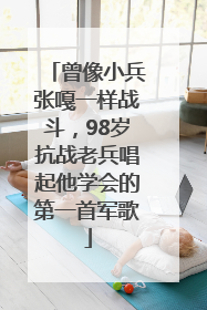 曾像小兵张嘎一样战斗，98岁抗战老兵唱起他学会的第一首军歌