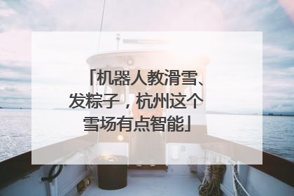 机器人教滑雪、发粽子，杭州这个雪场有点智能