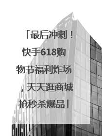最后冲刺！快手618购物节福利炸场，天天逛商城抢秒杀爆品