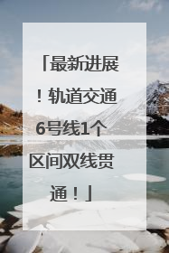 最新进展！轨道交通6号线1个区间双线贯通！