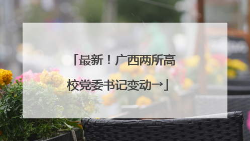 最新！广西两所高校党委书记变动→