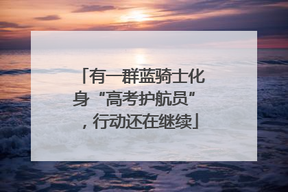有一群蓝骑士化身“高考护航员”，行动还在继续
