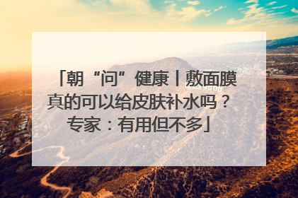 朝“问”健康丨敷面膜真的可以给皮肤补水吗？专家：有用但不多