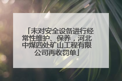 未对安全设备进行经常性维护、保养，河北中煤四处矿山工程有限公司再收罚单