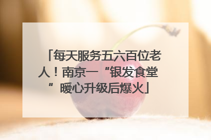 每天服务五六百位老人！南京一“银发食堂”暖心升级后爆火