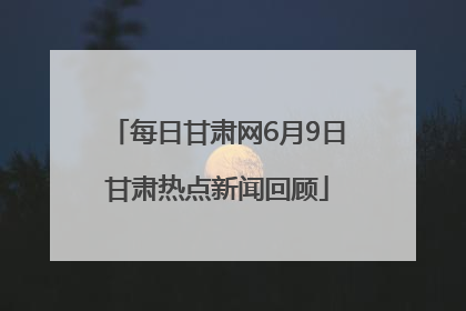 每日甘肃网6月9日甘肃热点新闻回顾