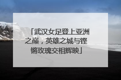 武汉女足登上亚洲之巅，英雄之城与铿锵玫瑰交相辉映