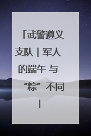 武警遵义支队︱军人的端午 与“粽”不同