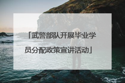 武警部队开展毕业学员分配政策宣讲活动