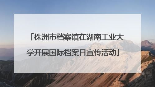 株洲市档案馆在湖南工业大学开展国际档案日宣传活动