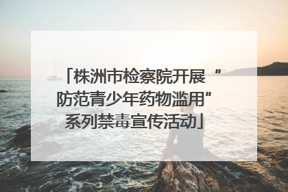 株洲市检察院开展“防范青少年药物滥用”系列禁毒宣传活动