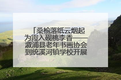 桑榆落纸云烟起 为霞入砚桃李香——溆浦县老年书画协会到统溪河镇学校开展书画进校园活动