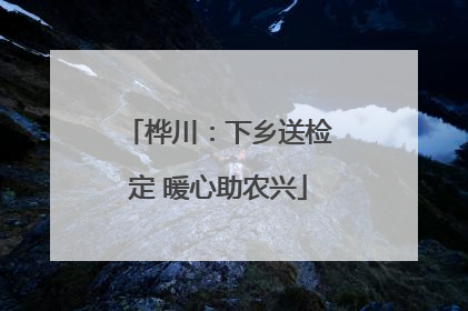 桦川：下乡送检定 暖心助农兴