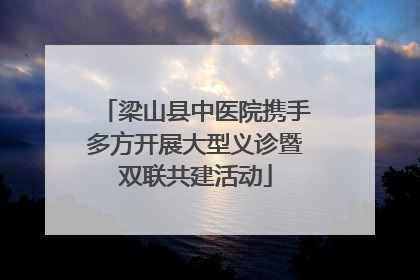 梁山县中医院携手多方开展大型义诊暨双联共建活动