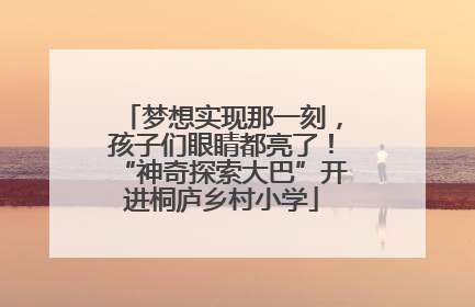 梦想实现那一刻，孩子们眼睛都亮了！“神奇探索大巴”开进桐庐乡村小学