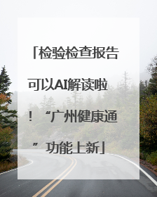 检验检查报告可以AI解读啦！“广州健康通”功能上新