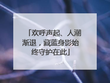 欢呼声起、人潮渐退，藏蓝身影始终守护在此