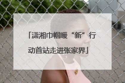 潇湘巾帼暖“新”行动首站走进张家界