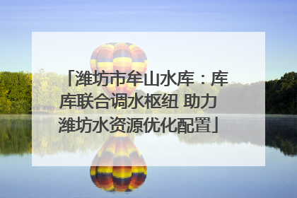 潍坊市牟山水库：库库联合调水枢纽 助力潍坊水资源优化配置