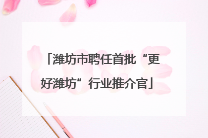 潍坊市聘任首批“更好潍坊”行业推介官