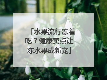 水果流行冻着吃？健康卖点让冻水果成新宠