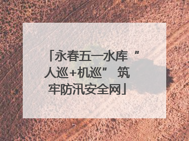 永春五一水库“人巡+机巡” 筑牢防汛安全网