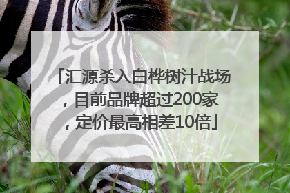 汇源杀入白桦树汁战场，目前品牌超过200家，定价最高相差10倍