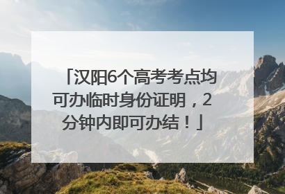 汉阳6个高考考点均可办临时身份证明，2分钟内即可办结！