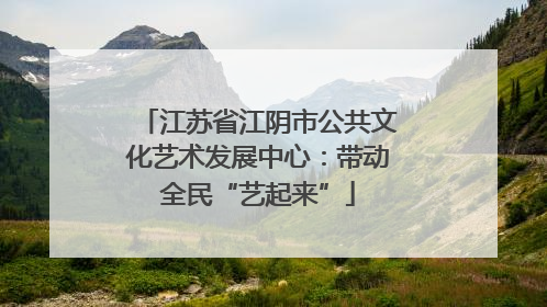 江苏省江阴市公共文化艺术发展中心：带动全民“艺起来”