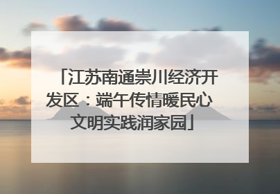 江苏南通崇川经济开发区：端午传情暖民心 文明实践润家园