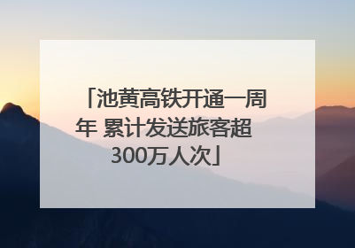 池黄高铁开通一周年 累计发送旅客超300万人次