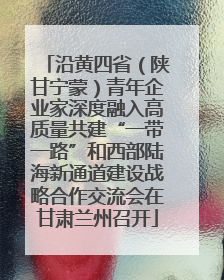 沿黄四省（陕甘宁蒙）青年企业家深度融入高质量共建“一带一路”和西部陆海新通道建设战略合作交流会在甘肃兰州召开