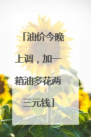 油价今晚上调，加一箱油多花两三元钱