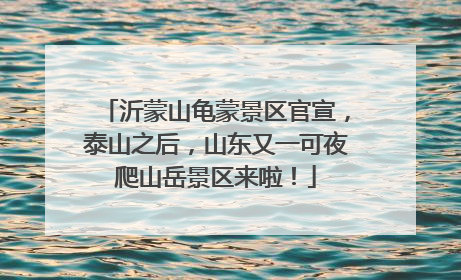 沂蒙山龟蒙景区官宣，泰山之后，山东又一可夜爬山岳景区来啦！