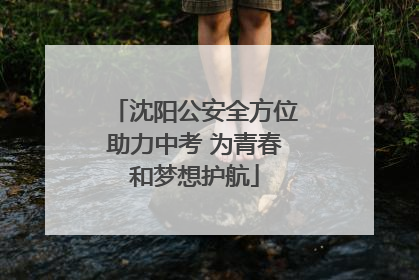 沈阳公安全方位助力中考 为青春和梦想护航
