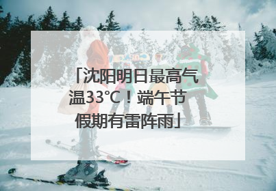 沈阳明日最高气温33℃！端午节假期有雷阵雨