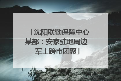 沈阳联勤保障中心某部：安家驻地周边 军士跨市团聚