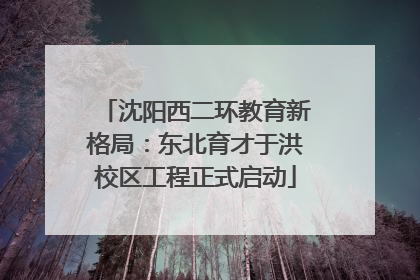沈阳西二环教育新格局：东北育才于洪校区工程正式启动