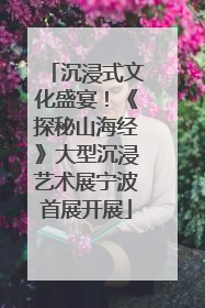 沉浸式文化盛宴！《探秘山海经》大型沉浸艺术展宁波首展开展
