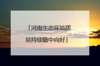 河南生态环境质量持续稳中向好