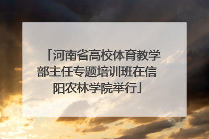 河南省高校体育教学部主任专题培训班在信阳农林学院举行