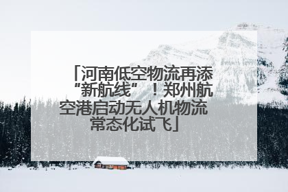 河南低空物流再添“新航线”！郑州航空港启动无人机物流常态化试飞