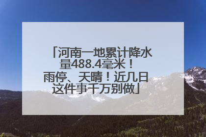 河南一地累计降水量488.4毫米！雨停、天晴！近几日这件事千万别做