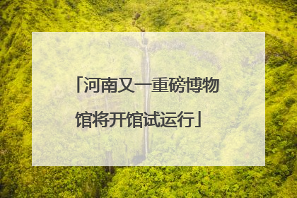 河南又一重磅博物馆将开馆试运行