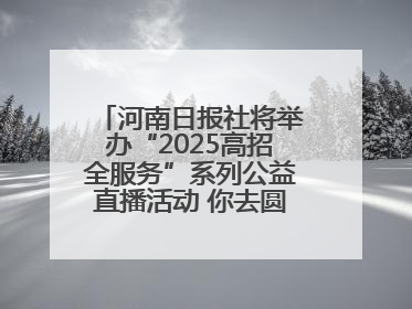 河南日报社将举办“2025高招全服务”系列公益直播活动 你去圆梦 我来护航