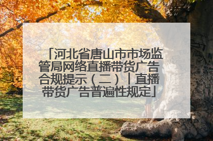 河北省唐山市市场监管局网络直播带货广告合规提示（二）︱直播带货广告普遍性规定