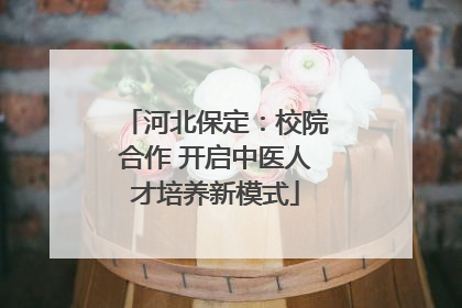 河北保定：校院合作 开启中医人才培养新模式